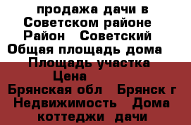  продажа дачи в Советском районе › Район ­ Советский › Общая площадь дома ­ 20 › Площадь участка ­ 625 › Цена ­ 330 000 - Брянская обл., Брянск г. Недвижимость » Дома, коттеджи, дачи продажа   